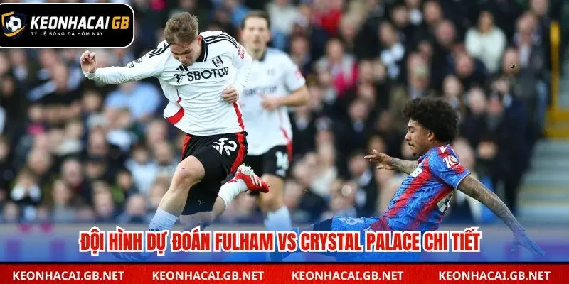 Đội hình dự đoán Fulham vs Crystal Palace chi tiết
